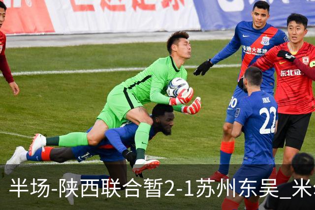 半场-陕西联合暂2-1苏州东吴 米尔扎提破旧主，陕西3分钟2球反超